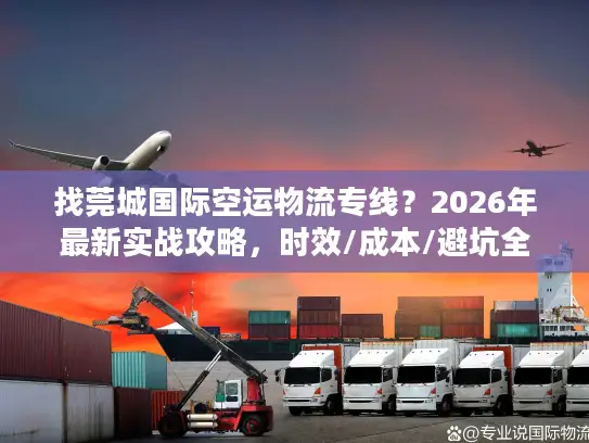 找莞城国际空运物流专线？2026年最新实战攻略，时效/成本/避坑全掌握