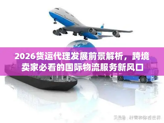 2026货运代理发展前景解析，跨境卖家必看的国际物流服务新风口