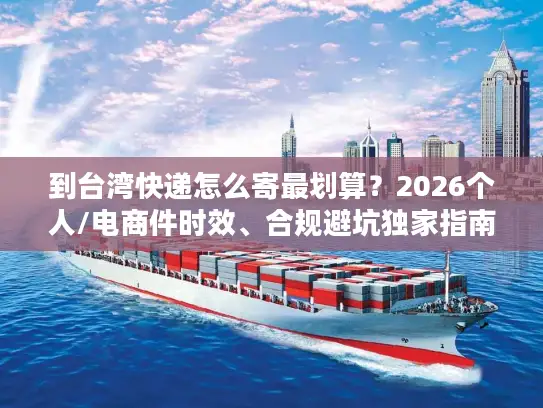 到台湾快递怎么寄最划算？2026个人/电商件时效、合规避坑独家指南