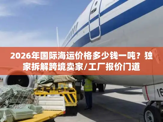 2026年国际海运价格多少钱一吨？独家拆解跨境卖家/工厂报价门道