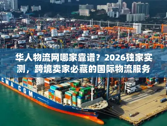 华人物流网哪家靠谱？2026独家实测，跨境卖家必藏的国际物流服务全攻略