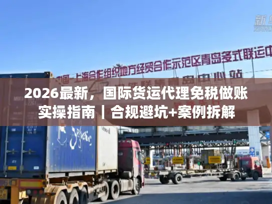 2026最新,国际货运代理免税做账实操指南|合规避坑+案例拆解 2026最新,国际货运代理免税做账实操指南|合规避坑+案例拆解