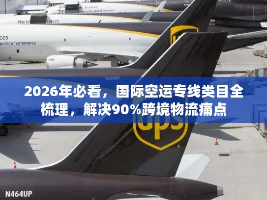 2026年必看，国际空运专线类目全梳理，解决90%跨境物流痛点