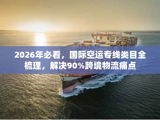 2026年必看，国际空运专线类目全梳理，解决90%跨境物流痛点