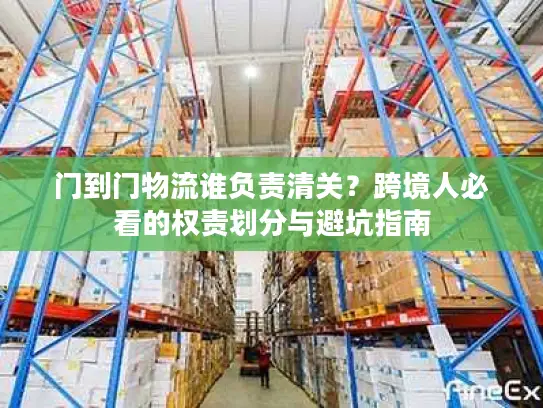 门到门物流谁负责清关?跨境人必看的权责划分与避坑指南 门到门物流谁负责清关?跨境人必看的权责划分与避坑指南