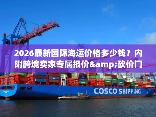 2026最新国际海运价格多少钱？内附跨境卖家专属报价&砍价门道