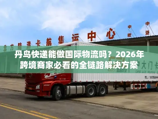 丹鸟快递能做国际物流吗？2026年跨境商家必看的全链路解决方案