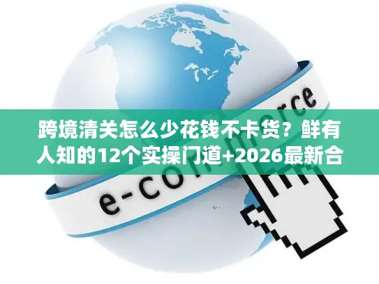 跨境清关怎么少花钱不卡货？鲜有人知的12个实操门道+2026最新合规数据