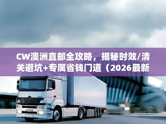 CW澳洲直邮全攻略，揭秘时效/清关避坑+专属省钱门道（2026最新）