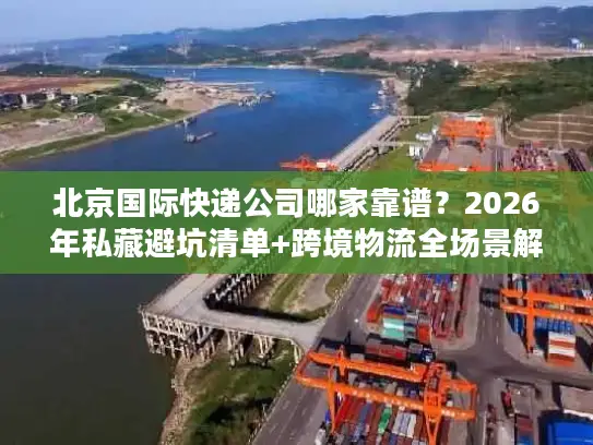 北京国际快递公司哪家靠谱？2026年私藏避坑清单+跨境物流全场景解决方案