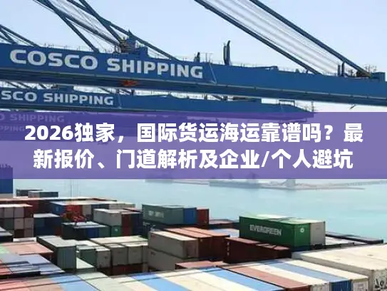 2026独家，国际货运海运靠谱吗？最新报价、门道解析及企业/个人避坑指南