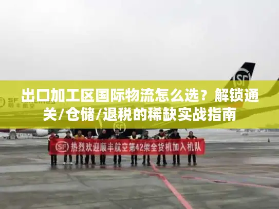 出口加工区国际物流怎么选？解锁通关/仓储/退税的稀缺实战指南