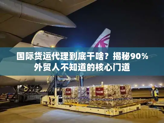 国际货运代理到底干啥？揭秘90%外贸人不知道的核心门道