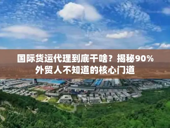 国际货运代理到底干啥？揭秘90%外贸人不知道的核心门道