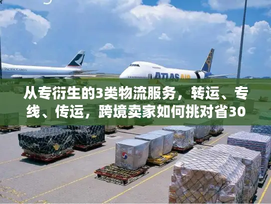 从专衍生的3类物流服务，转运、专线、传运，跨境卖家如何挑对省30%？