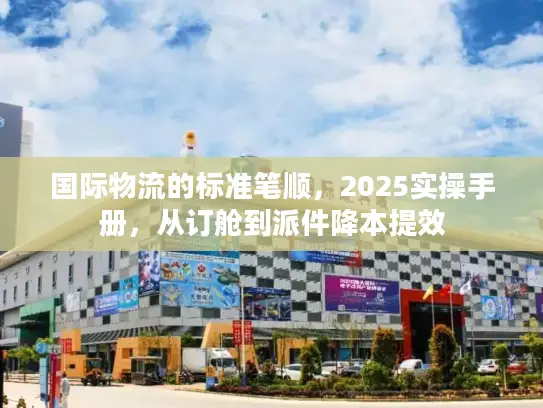 国际物流的标准笔顺，2025实操手册，从订舱到派件降本提效