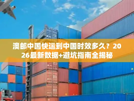 澳邮中国快运到中国时效多久？2026最新数据+避坑指南全揭秘