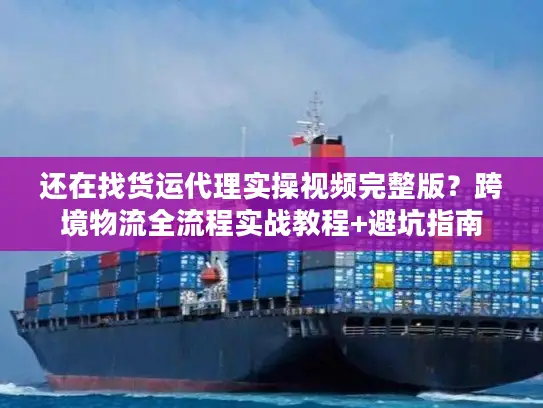 还在找货运代理实操视频完整版？跨境物流全流程实战教程+避坑指南