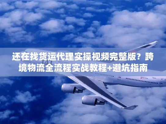 还在找货运代理实操视频完整版？跨境物流全流程实战教程+避坑指南