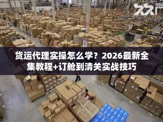 货运代理实操怎么学？2026最新全集教程+订舱到清关实战技巧