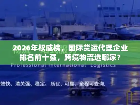 2026年权威榜，国际货运代理企业排名前十强，跨境物流选哪家？