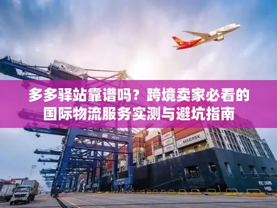 多多驿站靠谱吗？跨境卖家必看的国际物流服务实测与避坑指南