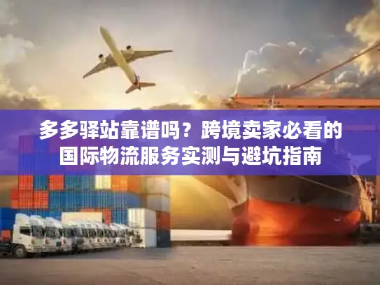 多多驿站靠谱吗？跨境卖家必看的国际物流服务实测与避坑指南