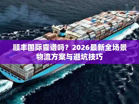顺丰国际靠谱吗？2026最新全场景物流方案与避坑技巧
