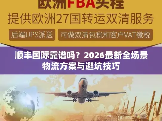 顺丰国际靠谱吗？2026最新全场景物流方案与避坑技巧