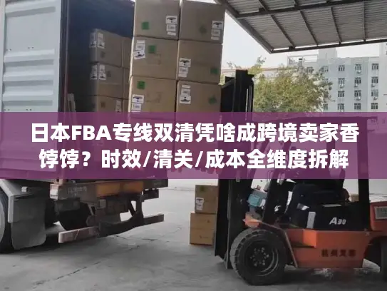 日本FBA专线双清凭啥成跨境卖家香饽饽？时效/清关/成本全维度拆解