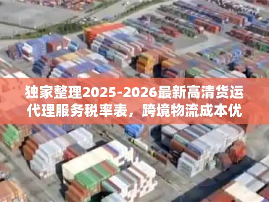 独家整理2025-2026最新高清货运代理服务税率表,跨境物流成本优化指南 独家整理2025-2026最新高清货运代理服务税率表,跨境物流成本优化指南