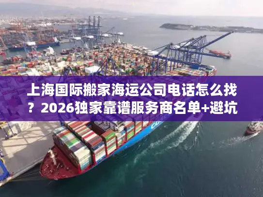 上海国际搬家海运公司电话怎么找？2026独家靠谱服务商名单+避坑全攻略