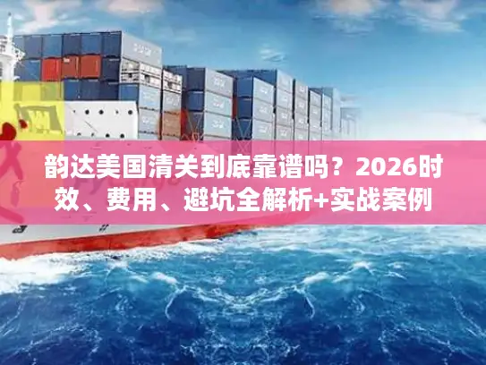 韵达美国清关到底靠谱吗？2026时效、费用、避坑全解析+实战案例