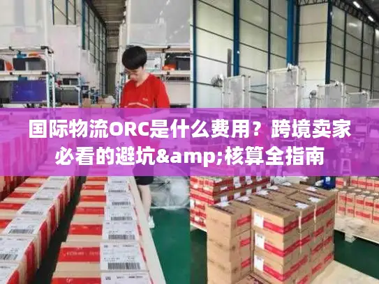 国际物流ORC是什么费用？跨境卖家必看的避坑&核算全指南