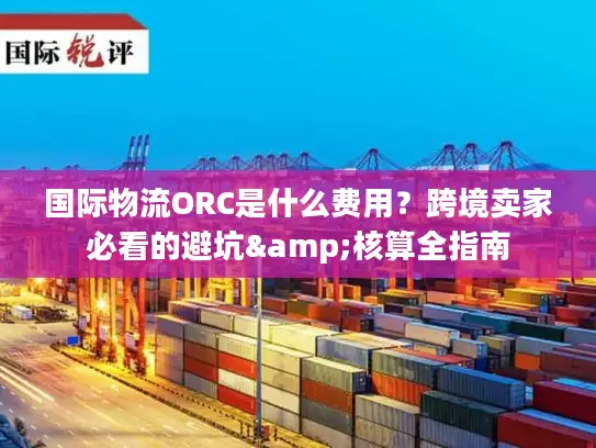 国际物流ORC是什么费用？跨境卖家必看的避坑&核算全指南
