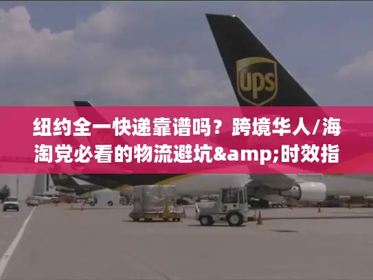 纽约全一快递靠谱吗？跨境华人/海淘党必看的物流避坑&时效指南