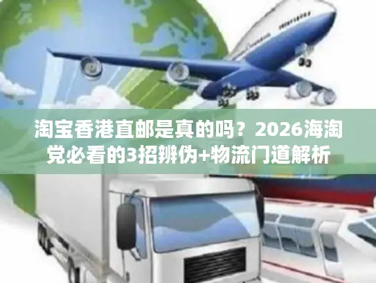 淘宝香港直邮是真的吗？2026海淘党必看的3招辨伪+物流门道解析