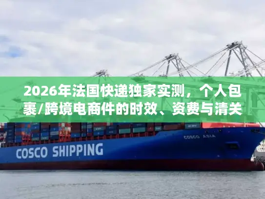 2026年法国快递独家实测，个人包裹/跨境电商件的时效、资费与清关避坑指南