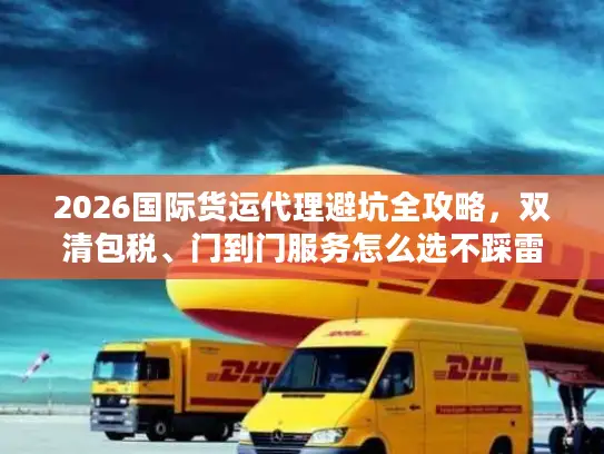 2026国际货运代理避坑全攻略,双清包税、门到门服务怎么选不踩雷? 2026国际货运代理避坑全攻略,双清包税、门到门服务怎么选不踩雷?
