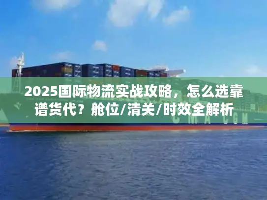 2025国际物流实战攻略,怎么选靠谱货代?舱位/清关/时效全解析 2025国际物流实战攻略,怎么选靠谱货代?舱位/清关/时效全解析
