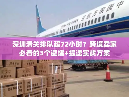 深圳清关排队超72小时？跨境卖家必看的3个避堵+提速实战方案