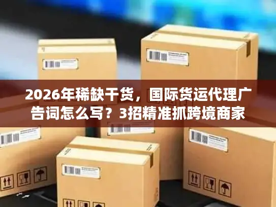 2026年稀缺干货,国际货运代理广告词怎么写?3招精准抓跨境商家 2026年稀缺干货,国际货运代理广告词怎么写?3招精准抓跨境商家