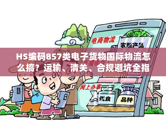 HS编码857类电子货物国际物流怎么搞？运输、清关、合规避坑全指南