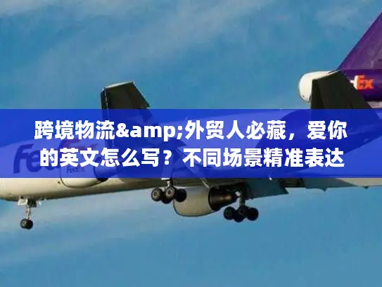 跨境物流&外贸人必藏，爱你的英文怎么写？不同场景精准表达全攻略