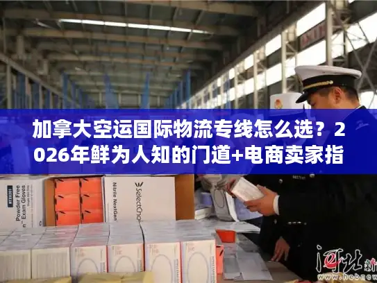 加拿大空运国际物流专线怎么选？2026年鲜为人知的门道+电商卖家指南