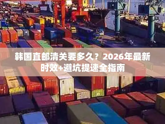 韩国直邮清关要多久？2026年最新时效+避坑提速全指南