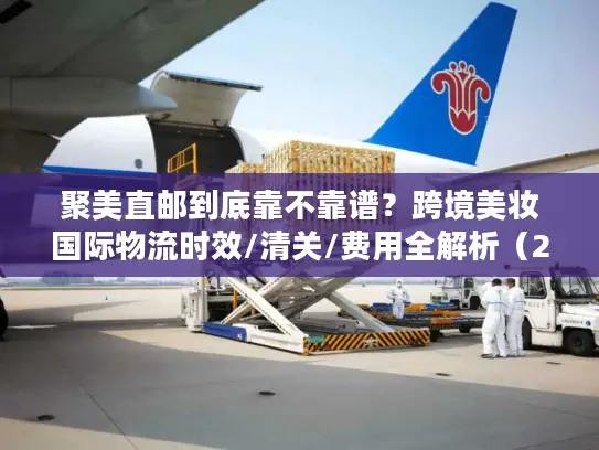 聚美直邮到底靠不靠谱？跨境美妆国际物流时效/清关/费用全解析（2026最新）