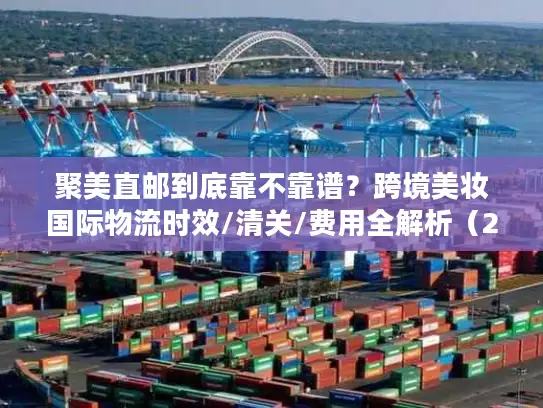 聚美直邮到底靠不靠谱？跨境美妆国际物流时效/清关/费用全解析（2026最新）