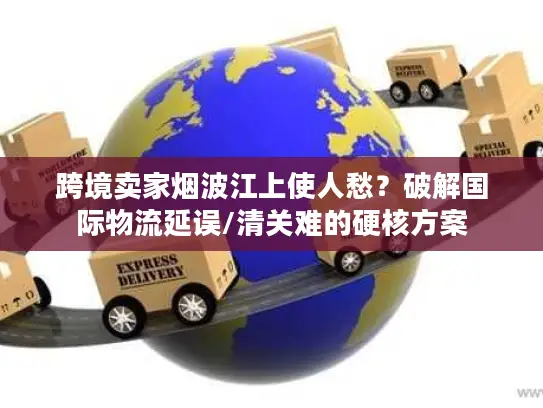 跨境卖家烟波江上使人愁？破解国际物流延误/清关难的硬核方案