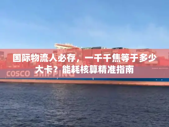 国际物流人必存，一千千焦等于多少大卡？能耗核算精准指南